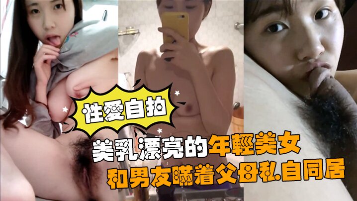 【性愛自拍流出】美乳漂亮的年輕美女和男友瞞著父母私自同居肏逼性愛自拍流出