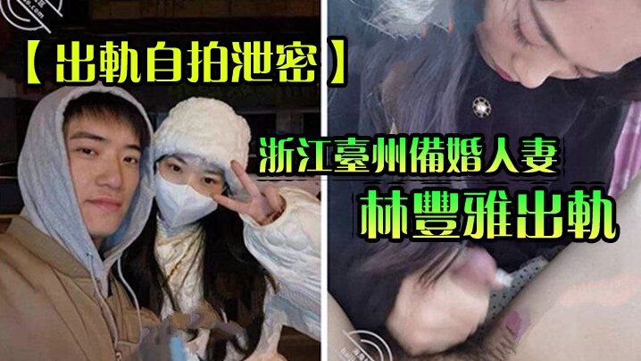 【出軌自拍泄密】浙江臺州備婚人妻林豐雅出軌被發現性愛視訊被未婚夫曝光流出網路