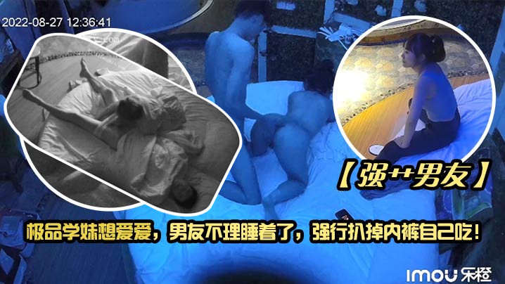 【強艸男友】極品學妹想愛愛，男友不理睡著了，強行扒掉內褲自己吃！