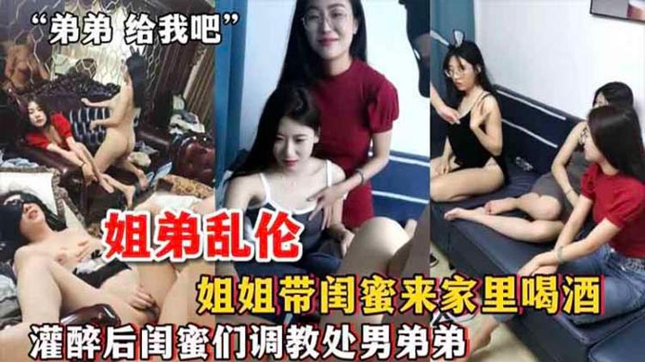 姐弟乱伦姐姐带闺蜜来家里喝酒_灌醉后闺蜜们调教处男弟弟