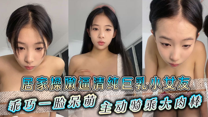 居家操嫩逼清纯巨乳小女友乖巧一脸呆萌主动骑乘大肉棒